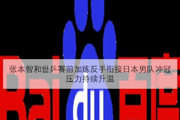 张本智和世乒赛前加练反手衔接日本男队冲冠压力持续升温