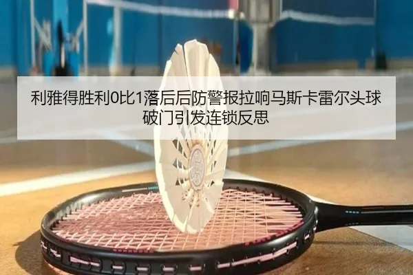 利雅得胜利0比1落后后防警报拉响马斯卡雷尔头球破门引发连锁反思